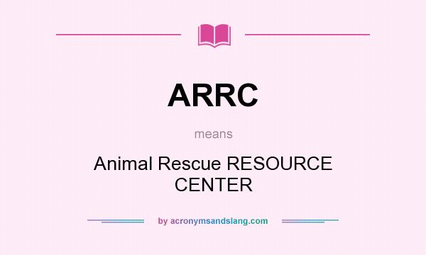 What does ARRC mean? It stands for Animal Rescue RESOURCE CENTER