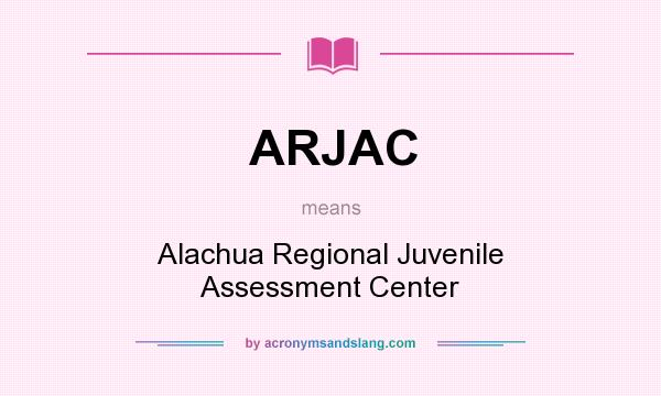 What does ARJAC mean? It stands for Alachua Regional Juvenile Assessment Center