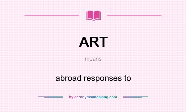 What does ART mean? It stands for abroad responses to