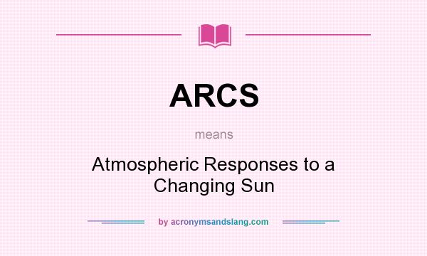 What does ARCS mean? It stands for Atmospheric Responses to a Changing Sun