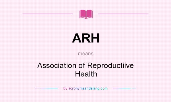 What does ARH mean? It stands for Association of Reproductiive Health
