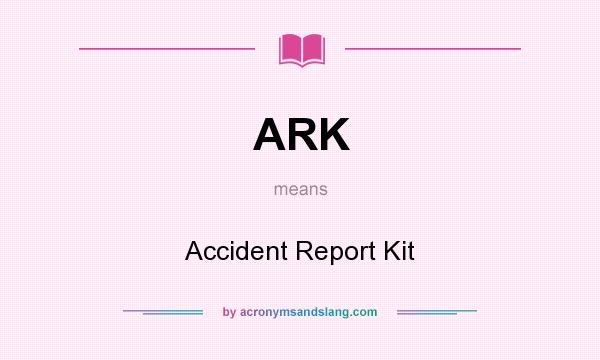 What does ARK mean? It stands for Accident Report Kit