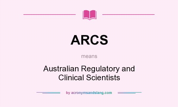 What does ARCS mean? It stands for Australian Regulatory and Clinical Scientists