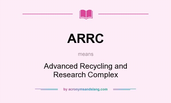 What does ARRC mean? It stands for Advanced Recycling and Research Complex