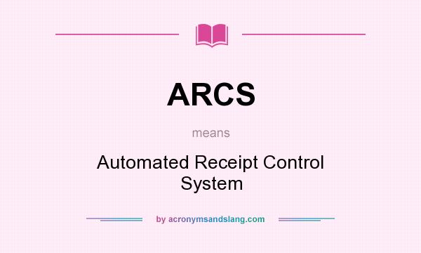 What does ARCS mean? It stands for Automated Receipt Control System