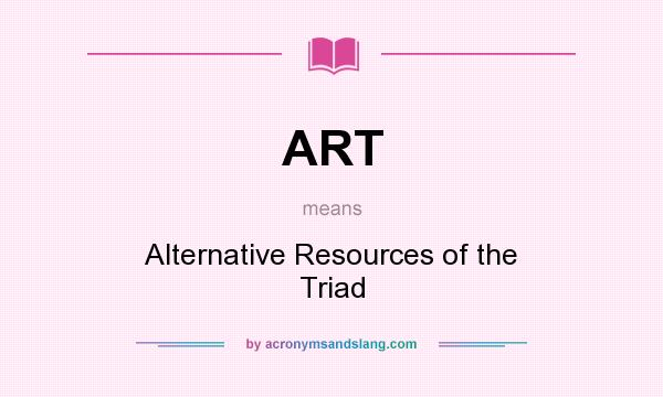 What does ART mean? It stands for Alternative Resources of the Triad
