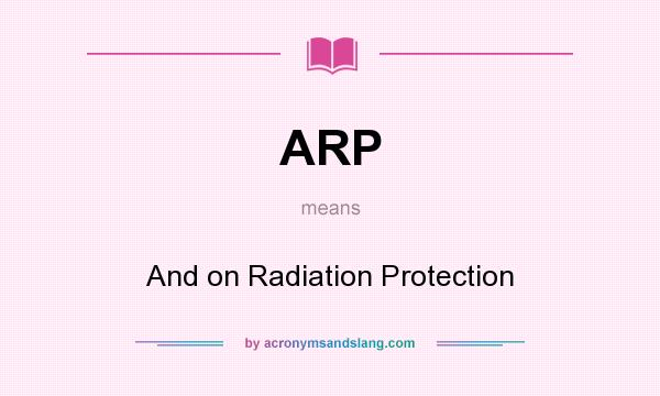 What does ARP mean? It stands for And on Radiation Protection