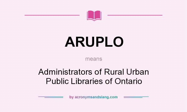 What does ARUPLO mean? It stands for Administrators of Rural Urban Public Libraries of Ontario