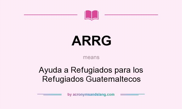 What does ARRG mean? It stands for Ayuda a Refugiados para los Refugiados Guatemaltecos
