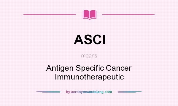 What does ASCI mean? It stands for Antigen Specific Cancer Immunotherapeutic