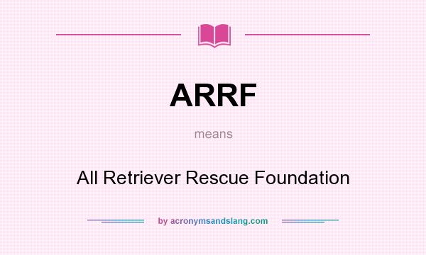 What does ARRF mean? It stands for All Retriever Rescue Foundation
