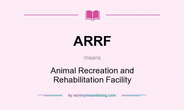 What does ARRF mean? It stands for Animal Recreation and Rehabilitation Facility