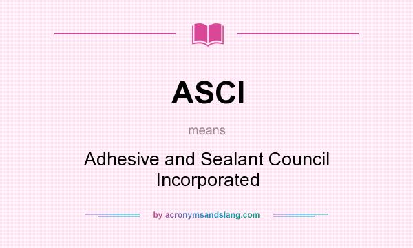 What does ASCI mean? It stands for Adhesive and Sealant Council Incorporated