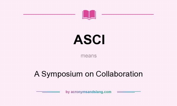 What does ASCI mean? It stands for A Symposium on Collaboration