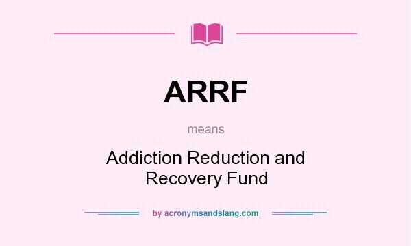 What does ARRF mean? It stands for Addiction Reduction and Recovery Fund
