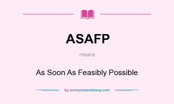 What does ASAFP mean? It stands for As Soon As Feasibly Possible