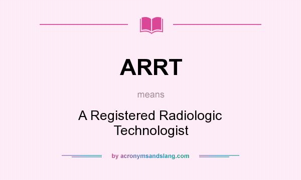 What does ARRT mean? It stands for A Registered Radiologic Technologist