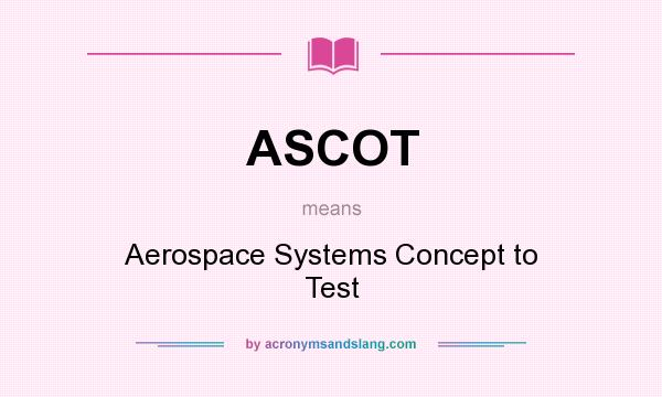 What does ASCOT mean? It stands for Aerospace Systems Concept to Test