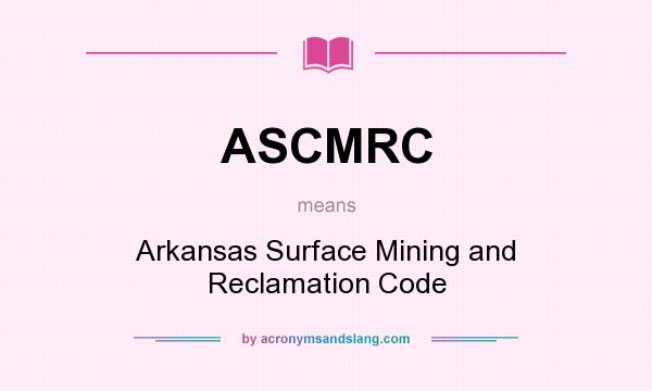 What does ASCMRC mean? It stands for Arkansas Surface Mining and Reclamation Code