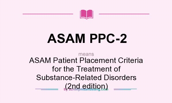 What does ASAM PPC-2 mean? It stands for ASAM Patient Placement Criteria for the Treatment of Substance-Related Disorders (2nd edition)