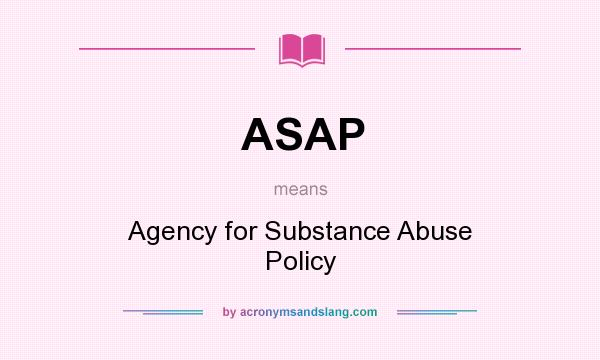 What does ASAP mean? It stands for Agency for Substance Abuse Policy