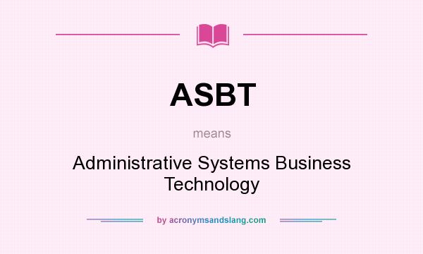 What does ASBT mean? It stands for Administrative Systems Business Technology