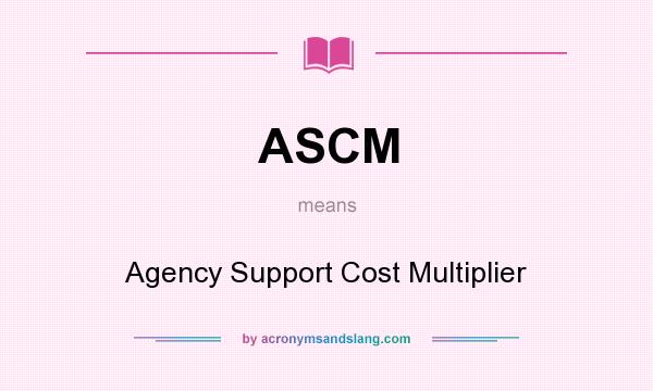 What does ASCM mean? It stands for Agency Support Cost Multiplier