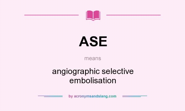 What does ASE mean? It stands for angiographic selective embolisation