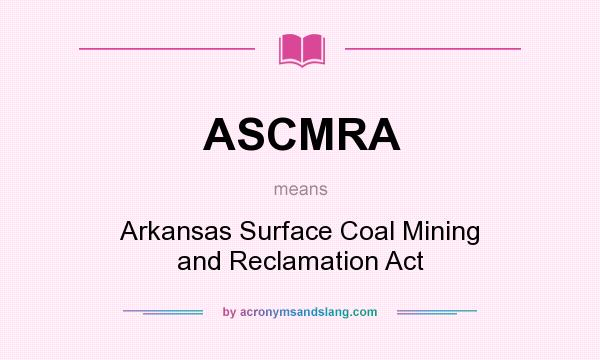 What does ASCMRA mean? It stands for Arkansas Surface Coal Mining and Reclamation Act