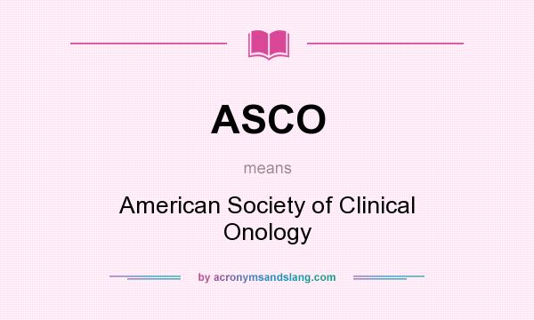What does ASCO mean? It stands for American Society of Clinical Onology