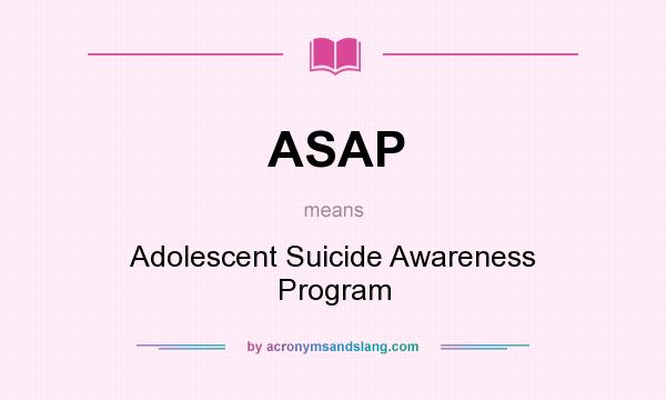 What does ASAP mean? It stands for Adolescent Suicide Awareness Program