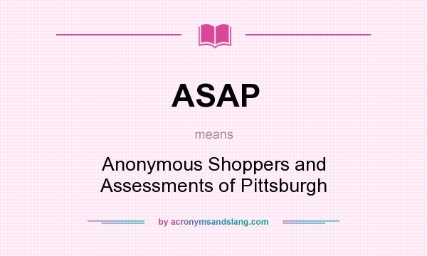 What does ASAP mean? It stands for Anonymous Shoppers and Assessments of Pittsburgh