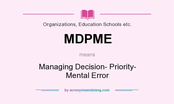 What does MDPME mean? It stands for Managing Decision- Priority- Mental Error
