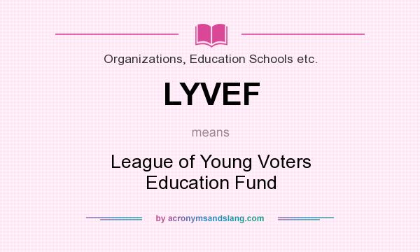 What does LYVEF mean? It stands for League of Young Voters Education Fund