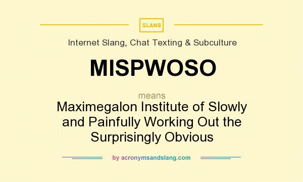 What does MISPWOSO mean? It stands for Maximegalon Institute of Slowly and Painfully Working Out the Surprisingly Obvious