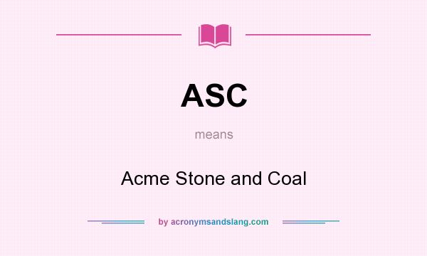 What does ASC mean? It stands for Acme Stone and Coal