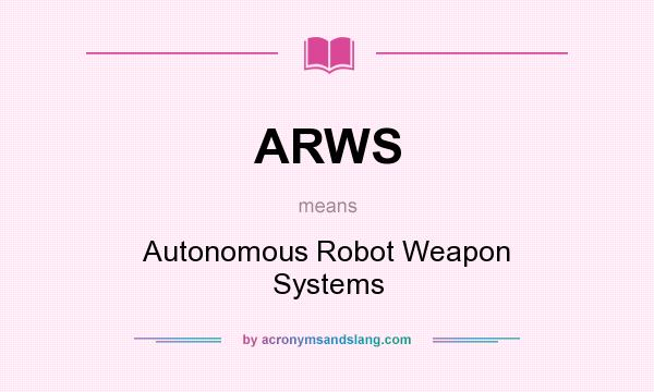 What does ARWS mean? It stands for Autonomous Robot Weapon Systems