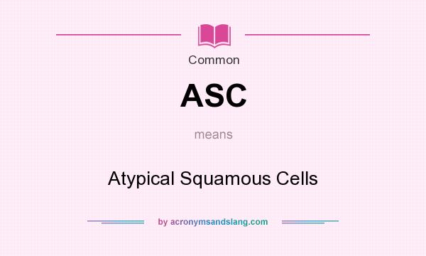 What does ASC mean? It stands for Atypical Squamous Cells