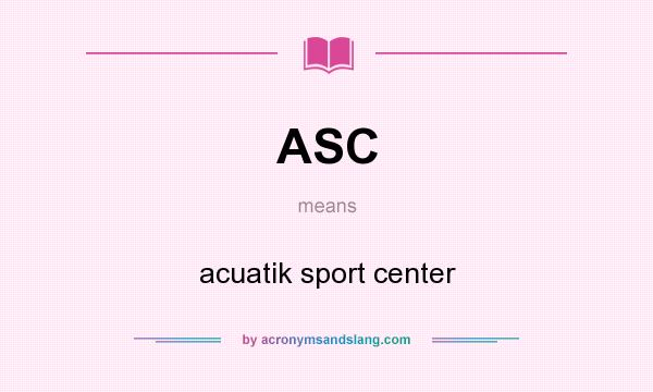 What does ASC mean? It stands for acuatik sport center