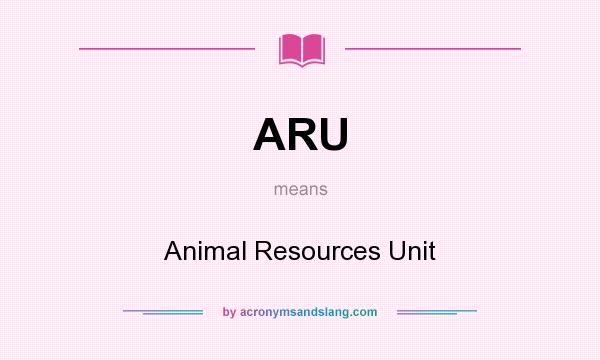 What does ARU mean? It stands for Animal Resources Unit