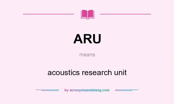 What does ARU mean? It stands for acoustics research unit
