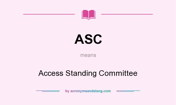 What does ASC mean? It stands for Access Standing Committee