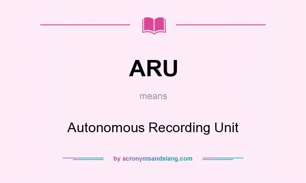 What does ARU mean? It stands for Autonomous Recording Unit