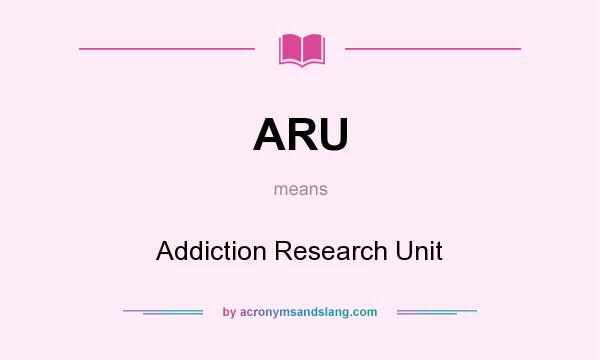 What does ARU mean? It stands for Addiction Research Unit