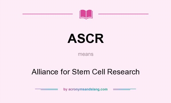 What does ASCR mean? It stands for Alliance for Stem Cell Research