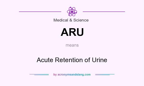 What does ARU mean? It stands for Acute Retention of Urine