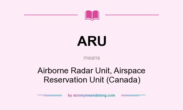 What does ARU mean? It stands for Airborne Radar Unit, Airspace Reservation Unit (Canada)