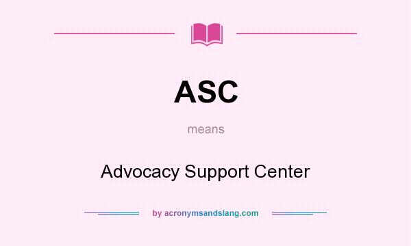 What does ASC mean? It stands for Advocacy Support Center