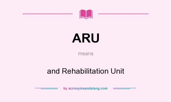 What does ARU mean? It stands for and Rehabilitation Unit