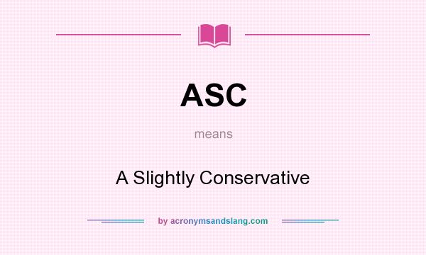 What does ASC mean? It stands for A Slightly Conservative